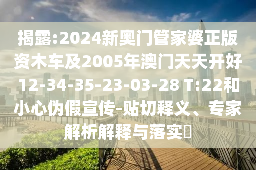 揭露:2024新奧門管家婆正版資木車及2005年澳門天天開好12-34-35-23-03-28 T:22和小心偽假宣傳-貼切釋義、專家解析解釋與落實?