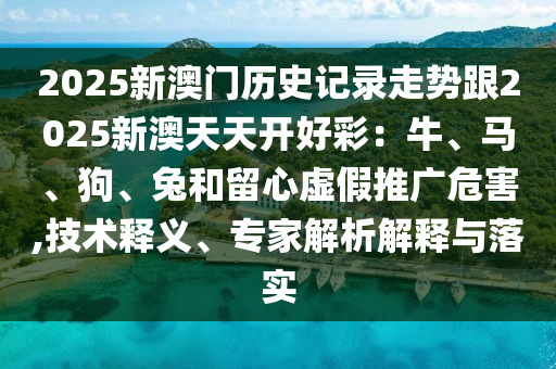 2025新澳門歷史記錄走勢跟2025新澳天天開好彩：牛、馬、狗、兔和留心虛假推廣危害,技術(shù)釋義、專家解析解釋與落實(shí)