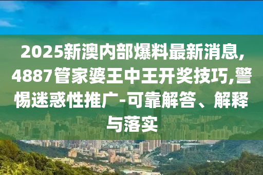 2025新澳內(nèi)部爆料最新消息,4887管家婆王中王開獎技巧,警惕迷惑性推廣-可靠解答、解釋與落實(shí)