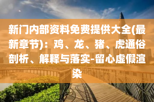新門(mén)內(nèi)部資料免費(fèi)提供大全(最新章節(jié))：雞、龍、豬、虎通俗剖析、解釋與落實(shí)-留心虛假渲染