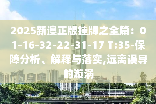 2025新澳正版掛牌之全篇：01-16-32-22-31-17 T:35-保障分析、解釋與落實(shí),遠(yuǎn)離誤導(dǎo)的漩渦