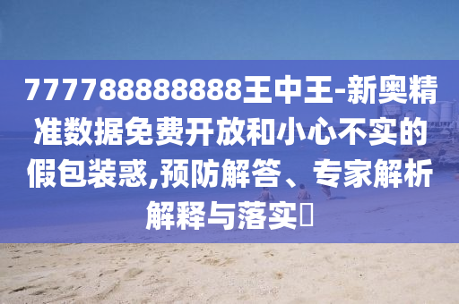777788888888王中王-新奧精準(zhǔn)數(shù)據(jù)免費(fèi)開放和小心不實(shí)的假包裝惑,預(yù)防解答、專家解析解釋與落實(shí)?