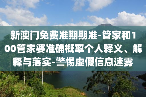 新澳門免費(fèi)準(zhǔn)期期準(zhǔn)-管家和100管家婆準(zhǔn)確概率個(gè)人釋義、解釋與落實(shí)-警惕虛假信息迷霧