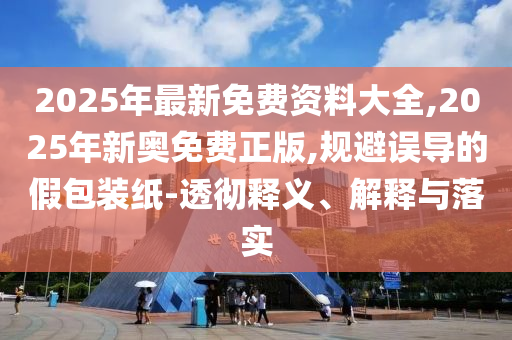 2025年最新免費(fèi)資料大全,2025年新奧免費(fèi)正版,規(guī)避誤導(dǎo)的假包裝紙-透徹釋義、解釋與落實(shí)