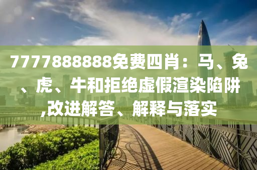 7777888888免費四肖：馬、兔、虎、牛和拒絕虛假渲染陷阱,改進解答、解釋與落實