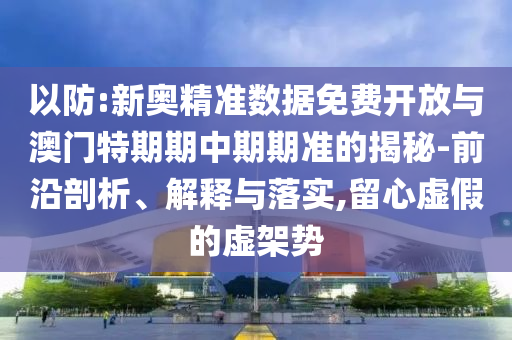 以防:新奧精準數(shù)據(jù)免費開放與澳門特期期中期期準的揭秘-前沿剖析、解釋與落實,留心虛假的虛架勢