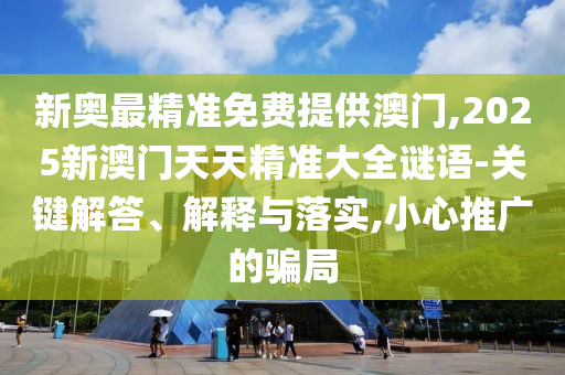 新奧最精準(zhǔn)免費(fèi)提供澳門,2025新澳門天天精準(zhǔn)大全謎語-關(guān)鍵解答、解釋與落實(shí),小心推廣的騙局