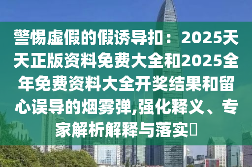 警惕虛假的假誘導(dǎo)扣：2025天天正版資料免費大全和2025全年免費資料大全開獎結(jié)果和留心誤導(dǎo)的煙霧彈,強化釋義、專家解析解釋與落實?