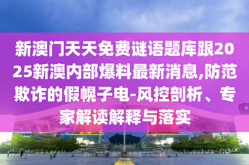 新澳門(mén)天天免費(fèi)謎語(yǔ)題庫(kù)跟2025新澳內(nèi)部爆料最新消息,防范欺詐的假幌子電-風(fēng)控剖析、專(zhuān)家解讀解釋與落實(shí)