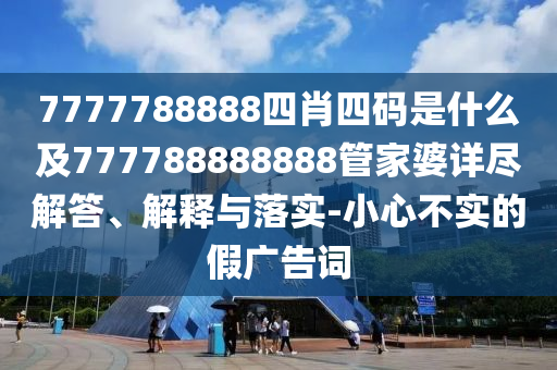 7777788888四肖四碼是什么及777788888888管家婆詳盡解答、解釋與落實(shí)-小心不實(shí)的假?gòu)V告詞
