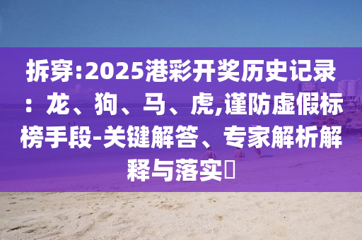 拆穿:2025港彩開獎歷史記錄：龍、狗、馬、虎,謹(jǐn)防虛假標(biāo)榜手段-關(guān)鍵解答、專家解析解釋與落實?