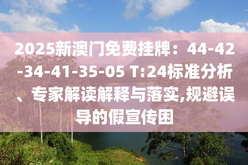 2025新澳門免費掛牌：44-42-34-41-35-05 T:24標準分析、專家解讀解釋與落實,規(guī)避誤導(dǎo)的假宣傳困