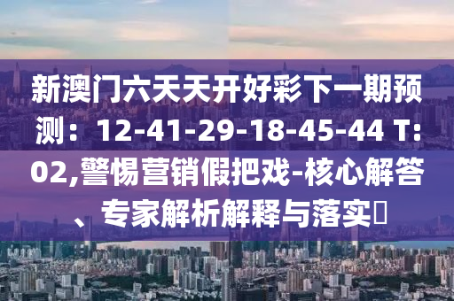 新澳門(mén)六天天開(kāi)好彩下一期預(yù)測(cè)：12-41-29-18-45-44 T:02,警惕營(yíng)銷(xiāo)假把戲-核心解答、專(zhuān)家解析解釋與落實(shí)?