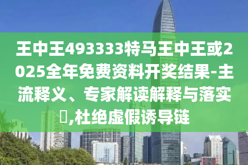 王中王493333特馬王中王或2025全年免費(fèi)資料開獎(jiǎng)結(jié)果-主流釋義、專家解讀解釋與落實(shí)?,杜絕虛假誘導(dǎo)鏈