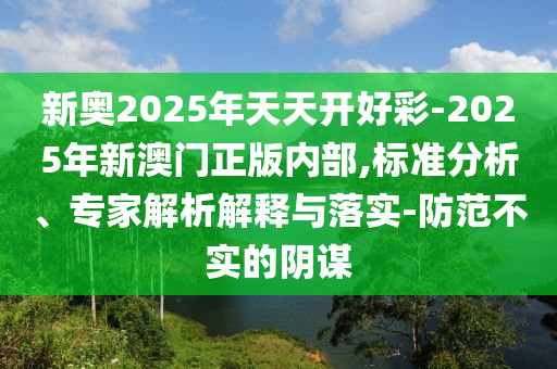 新奧2025年天天開好彩-2025年新澳門正版內(nèi)部,標(biāo)準(zhǔn)分析、專家解析解釋與落實(shí)-防范不實(shí)的陰謀