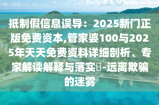 抵制假信息誤導(dǎo)：2025新門(mén)正版免費(fèi)資本,管家婆100與2025年天天免費(fèi)資料詳細(xì)剖析、專家解讀解釋與落實(shí)?-遠(yuǎn)離欺騙的迷霧