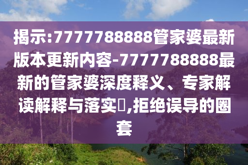 揭示:7777788888管家婆最新版本更新內(nèi)容-7777788888最新的管家婆深度釋義、專家解讀解釋與落實?,拒絕誤導(dǎo)的圈套