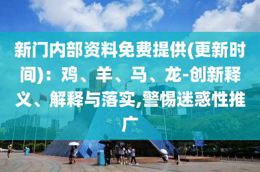 新門內(nèi)部資料免費(fèi)提供(更新時(shí)間)：雞、羊、馬、龍-創(chuàng)新釋義、解釋與落實(shí),警惕迷惑性推廣