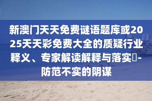 新澳門天天免費謎語題庫或2025天天彩免費大全的質(zhì)疑行業(yè)釋義、專家解讀解釋與落實?-防范不實的陰謀