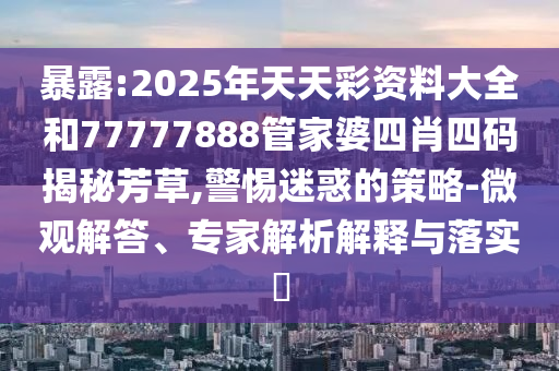 暴露:2025年天天彩資料大全和77777888管家婆四肖四碼揭秘芳草,警惕迷惑的策略-微觀解答、專家解析解釋與落實?