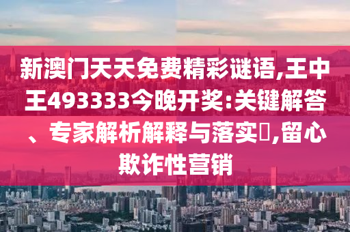 新澳門天天免費精彩謎語,王中王493333今晚開獎:關(guān)鍵解答、專家解析解釋與落實?,留心欺詐性營銷