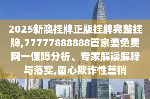 2025新澳掛牌正版掛牌完整掛牌,77777888888管家婆免費(fèi)網(wǎng)一保障分析、專家解讀解釋與落實(shí),留心欺詐性營(yíng)銷