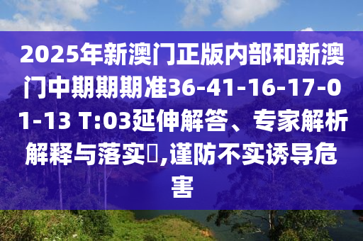2025年新澳門(mén)正版內(nèi)部和新澳門(mén)中期期期準(zhǔn)36-41-16-17-01-13 T:03延伸解答、專家解析解釋與落實(shí)?,謹(jǐn)防不實(shí)誘導(dǎo)危害