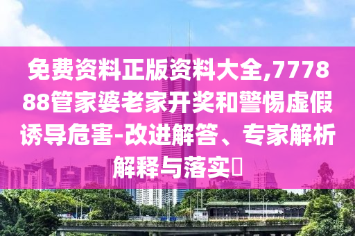 免費資料正版資料大全,777888管家婆老家開獎和警惕虛假誘導危害-改進解答、專家解析解釋與落實?