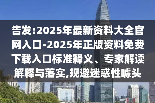 告發(fā):2025年最新資料大全官網(wǎng)入口-2025年正版資料免費下載入口標準釋義、專家解讀解釋與落實,規(guī)避迷惑性噱頭