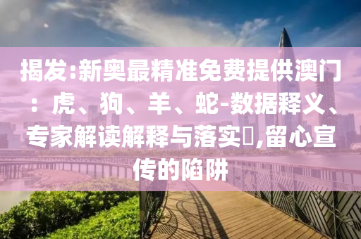 揭發(fā):新奧最精準(zhǔn)免費(fèi)提供澳門(mén)：虎、狗、羊、蛇-數(shù)據(jù)釋義、專(zhuān)家解讀解釋與落實(shí)?,留心宣傳的陷阱