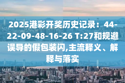 2025港彩開獎歷史記錄：44-22-09-48-16-26 T:27和規(guī)避誤導(dǎo)的假包裝閃,主流釋義、解釋與落實