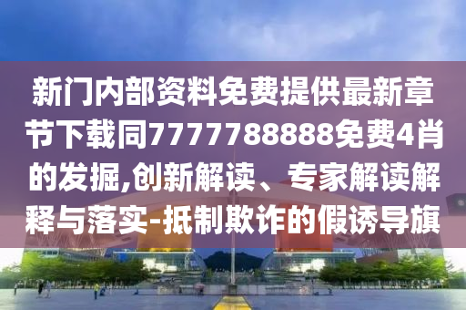 新門內(nèi)部資料免費(fèi)提供最新章節(jié)下載同7777788888免費(fèi)4肖的發(fā)掘,創(chuàng)新解讀、專家解讀解釋與落實(shí)-抵制欺詐的假誘導(dǎo)旗