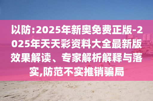 以防:2025年新奧免費正版-2025年天天彩資料大全最新版效果解讀、專家解析解釋與落實,防范不實推銷騙局