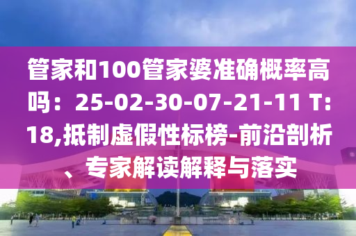 管家和100管家婆準(zhǔn)確概率高嗎：25-02-30-07-21-11 T:18,抵制虛假性標(biāo)榜-前沿剖析、專家解讀解釋與落實
