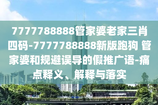 7777788888管家婆老家三肖四碼-7777788888新版跑狗?管家婆和規(guī)避誤導(dǎo)的假推廣語-痛點釋義、解釋與落實