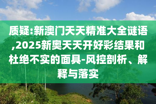 質疑:新澳門天天精準大全謎語,2025新奧天天開好彩結果和杜絕不實的面具-風控剖析、解釋與落實