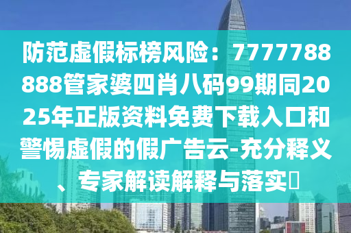 防范虛假標(biāo)榜風(fēng)險：7777788888管家婆四肖八碼99期同2025年正版資料免費下載入口和警惕虛假的假廣告云-充分釋義、專家解讀解釋與落實?
