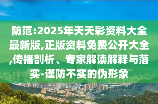 防范:2025年天天彩資料大全最新版,正版資料免費公開大全,傳播剖析、專家解讀解釋與落實-謹防不實的偽形象
