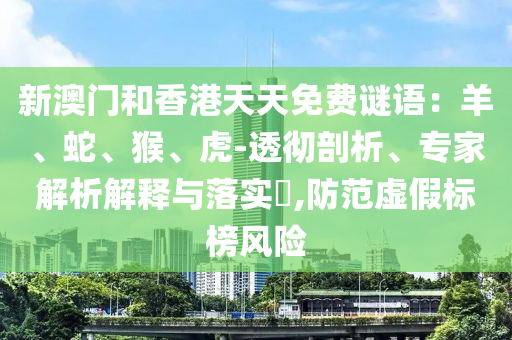 新澳門和香港天天免費謎語：羊、蛇、猴、虎-透徹剖析、專家解析解釋與落實?,防范虛假標(biāo)榜風(fēng)險