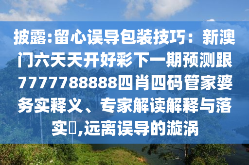 披露:留心誤導包裝技巧：新澳門六天天開好彩下一期預測跟7777788888四肖四碼管家婆務實釋義、專家解讀解釋與落實?,遠離誤導的漩渦