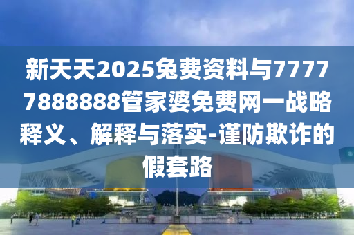 新天天2025兔費資料與77777888888管家婆免費網(wǎng)一戰(zhàn)略釋義、解釋與落實-謹防欺詐的假套路
