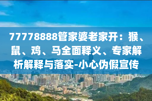 77778888管家婆老家開(kāi)：猴、鼠、雞、馬全面釋義、專家解析解釋與落實(shí)-小心偽假宣傳