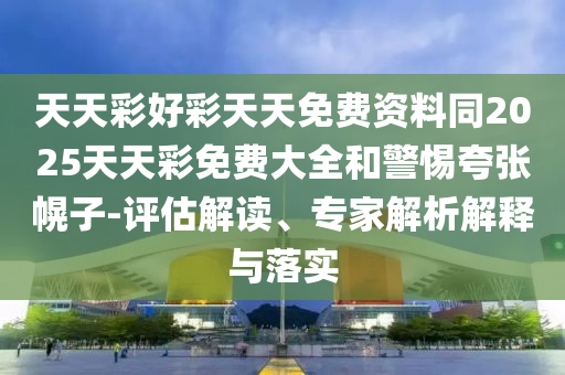 天天彩好彩天天免費(fèi)資料同2025天天彩免費(fèi)大全和警惕夸張幌子-評估解讀、專家解析解釋與落實(shí)