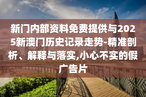 新門內(nèi)部資料免費提供與2025新澳門歷史記錄走勢-精準(zhǔn)剖析、解釋與落實,小心不實的假廣告片