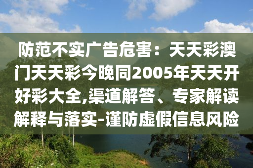 防范不實廣告危害：天天彩澳門天天彩今晚同2005年天天開好彩大全,渠道解答、專家解讀解釋與落實-謹(jǐn)防虛假信息風(fēng)險