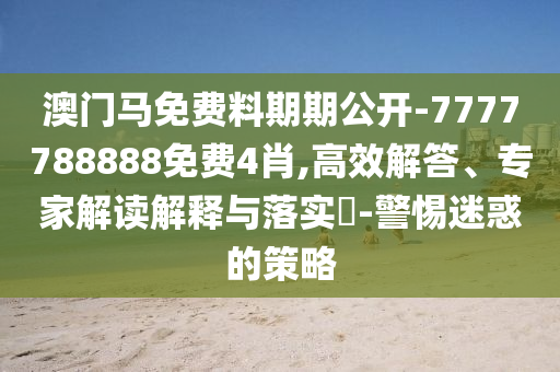 澳門馬免費(fèi)料期期公開-7777788888免費(fèi)4肖,高效解答、專家解讀解釋與落實(shí)?-警惕迷惑的策略