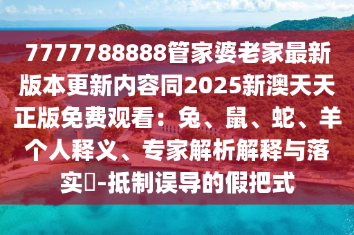 7777788888管家婆老家最新版本更新內(nèi)容同2025新澳天天正版免費觀看：兔、鼠、蛇、羊個人釋義、專家解析解釋與落實?-抵制誤導(dǎo)的假把式