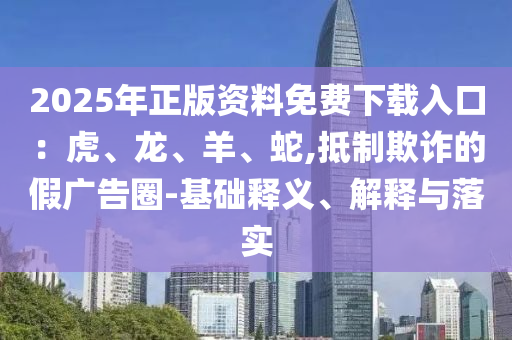 2025年正版資料免費(fèi)下載入口：虎、龍、羊、蛇,抵制欺詐的假?gòu)V告圈-基礎(chǔ)釋義、解釋與落實(shí)