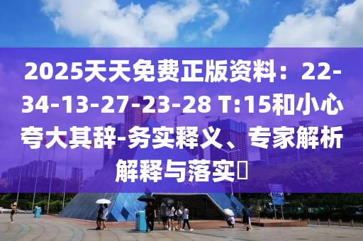 2025天天免費正版資料：22-34-13-27-23-28 T:15和小心夸大其辭-務實釋義、專家解析解釋與落實?