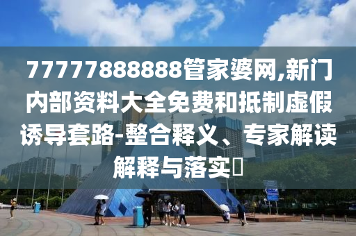 77777888888管家婆網(wǎng),新門內(nèi)部資料大全免費(fèi)和抵制虛假誘導(dǎo)套路-整合釋義、專家解讀解釋與落實(shí)?